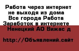 Работа через интернет не выходя из дома - Все города Работа » Заработок в интернете   . Ненецкий АО,Вижас д.